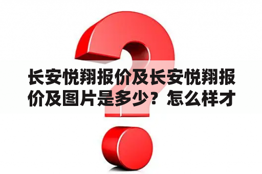 长安悦翔报价及长安悦翔报价及图片是多少？怎么样才能买到性价比高的长安悦翔？长安悦翔有哪些配置和颜色可选？