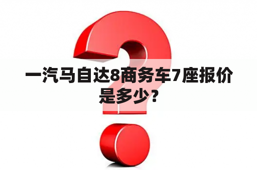 一汽马自达8商务车7座报价是多少？