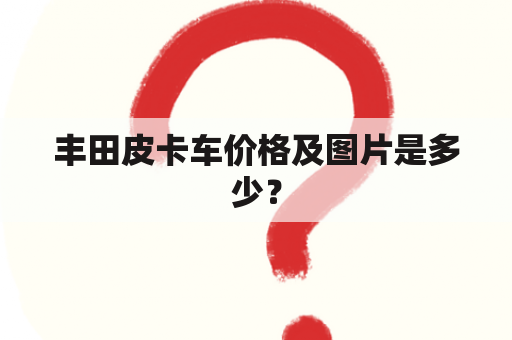 丰田皮卡车价格及图片是多少？