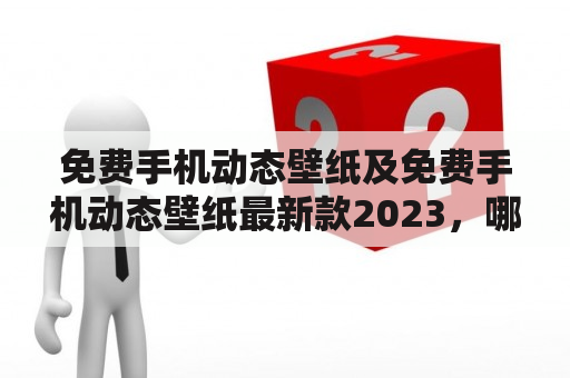 免费手机动态壁纸及免费手机动态壁纸最新款2023，哪里可以下载？如何设置？有哪些推荐？