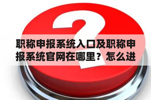 职称申报系统入口及职称申报系统官网在哪里？怎么进入？