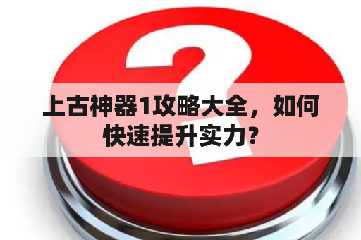 上古神器1攻略大全，如何快速提升实力？