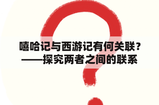 嘻哈记与西游记有何关联？——探究两者之间的联系