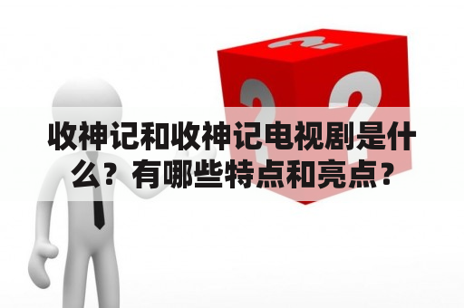 收神记和收神记电视剧是什么？有哪些特点和亮点？