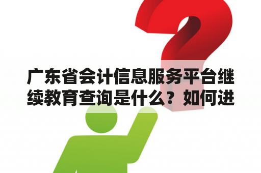 广东省会计信息服务平台继续教育查询是什么？如何进行查询？