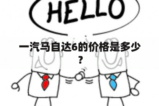 一汽马自达6的价格是多少？