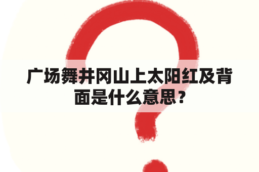 广场舞井冈山上太阳红及背面是什么意思？