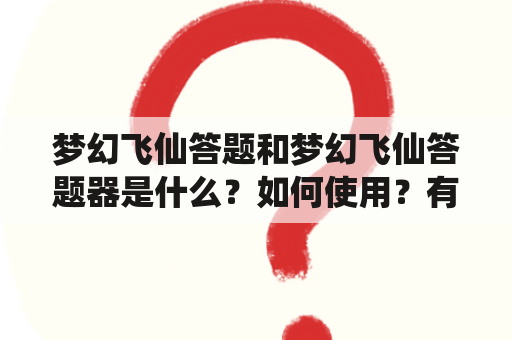 梦幻飞仙答题和梦幻飞仙答题器是什么？如何使用？有哪些注意事项？