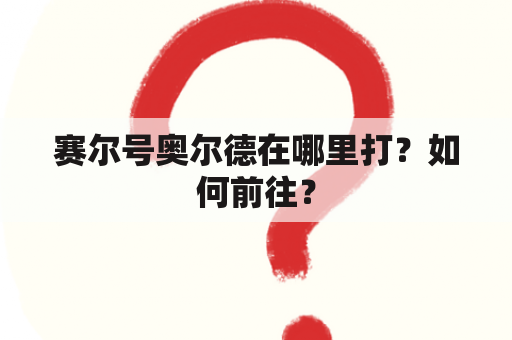 赛尔号奥尔德在哪里打？如何前往？