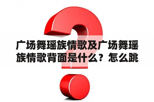 广场舞瑶族情歌及广场舞瑶族情歌背面是什么？怎么跳？有哪些特点？