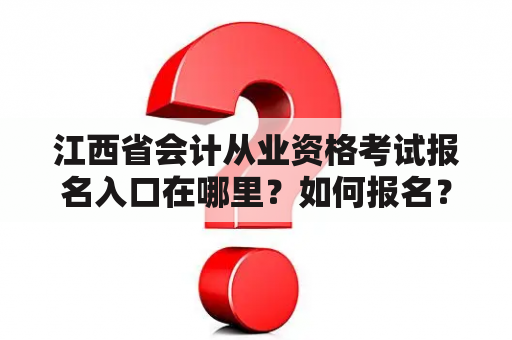 江西省会计从业资格考试报名入口在哪里？如何报名？江西省会计从业资格考试报名入口官网是什么？