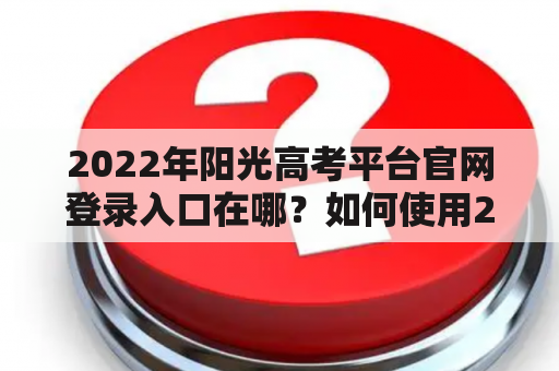 2022年阳光高考平台官网登录入口在哪？如何使用2022年阳光高考平台？