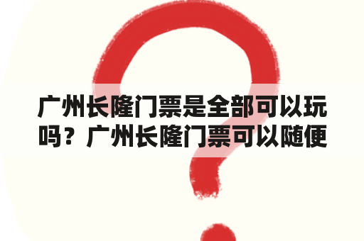 广州长隆门票是全部可以玩吗？广州长隆门票可以随便玩嘛？