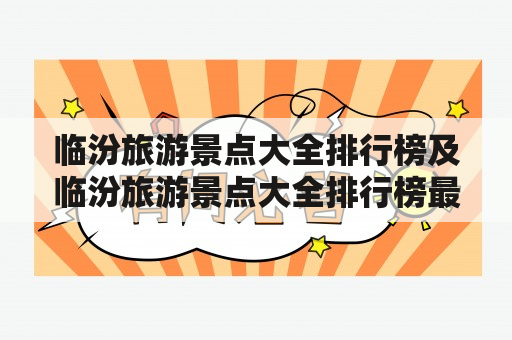 临汾旅游景点大全排行榜及临汾旅游景点大全排行榜最新，有哪些值得推荐的景点？