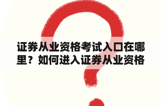 证券从业资格考试入口在哪里？如何进入证券从业资格考试入口官网？需要注意哪些事项？