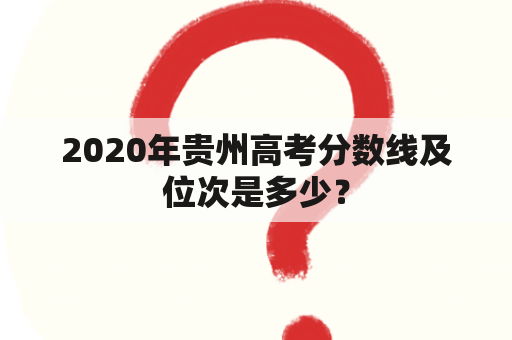 2020年贵州高考分数线及位次是多少？