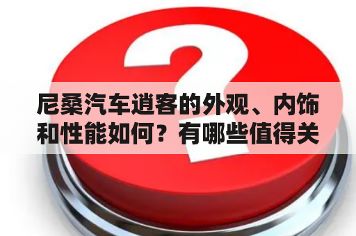 尼桑汽车逍客的外观、内饰和性能如何？有哪些值得关注的特点？哪里可以找到尼桑汽车逍客的图片？