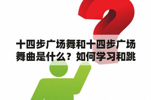 十四步广场舞和十四步广场舞曲是什么？如何学习和跳好？