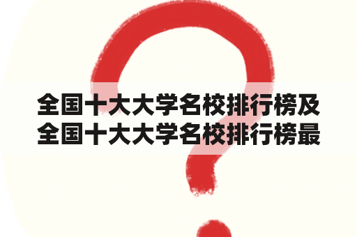 全国十大大学名校排行榜及全国十大大学名校排行榜最新是什么？