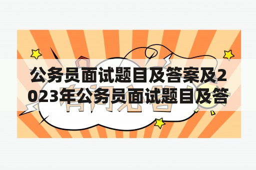 公务员面试题目及答案及2023年公务员面试题目及答案有哪些？如何备考公务员面试？