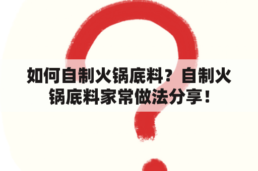 如何自制火锅底料？自制火锅底料家常做法分享！