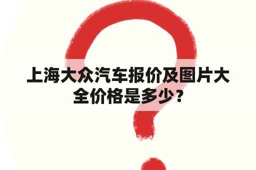 上海大众汽车报价及图片大全价格是多少？