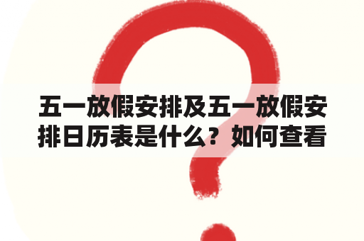 五一放假安排及五一放假安排日历表是什么？如何查看五一放假安排日历表？五一放假有哪些注意事项？