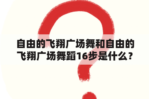 自由的飞翔广场舞和自由的飞翔广场舞蹈16步是什么？如何跳？有哪些注意事项？