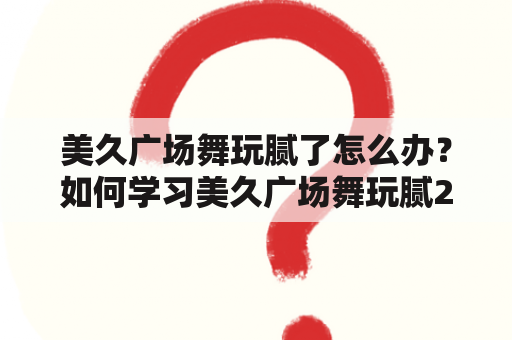 美久广场舞玩腻了怎么办？如何学习美久广场舞玩腻24步？