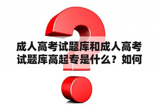 成人高考试题库和成人高考试题库高起专是什么？如何使用？