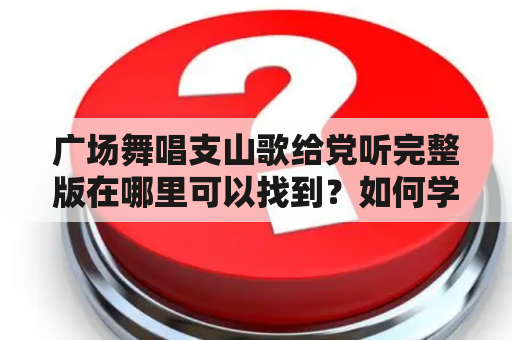 广场舞唱支山歌给党听完整版在哪里可以找到？如何学习广场舞唱支山歌给党听？