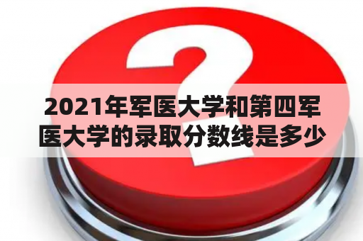 2021年军医大学和第四军医大学的录取分数线是多少？