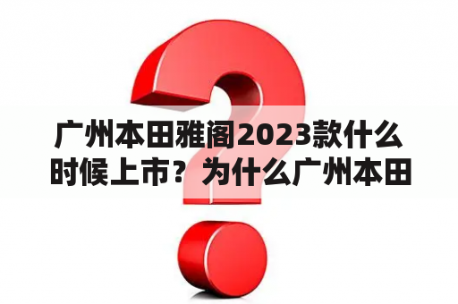 广州本田雅阁2023款什么时候上市？为什么广州本田雅阁这么受欢迎？广州本田雅阁有哪些亮点？