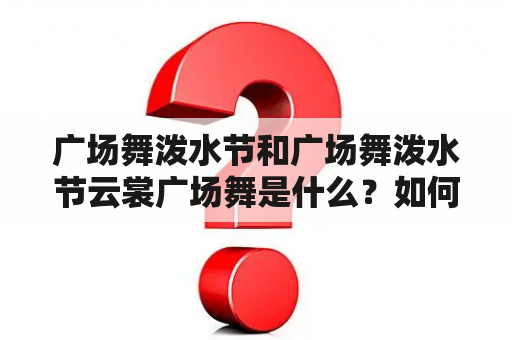 广场舞泼水节和广场舞泼水节云裳广场舞是什么？如何参与？