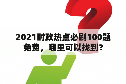 2021时政热点必刷100题免费，哪里可以找到？