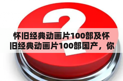 怀旧经典动画片100部及怀旧经典动画片100部国产，你知道有哪些值得一看的吗？