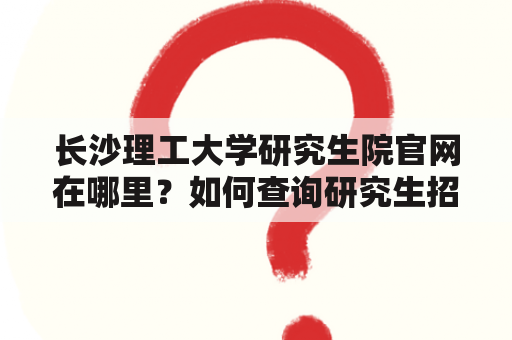 长沙理工大学研究生院官网在哪里？如何查询研究生招生信息？