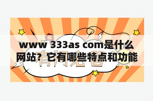 www 333as com是什么网站？它有哪些特点和功能？如何使用它？