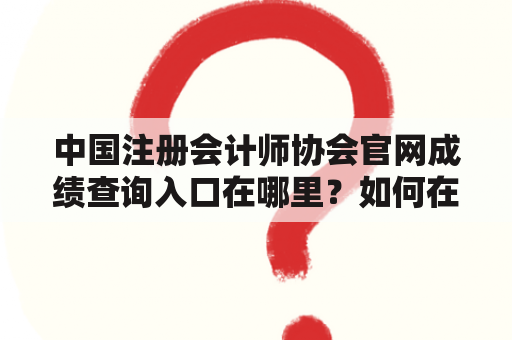 中国注册会计师协会官网成绩查询入口在哪里？如何在中国注册会计师协会网站上查询成绩？