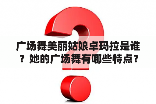 广场舞美丽姑娘卓玛拉是谁？她的广场舞有哪些特点？她的舞蹈风格是怎样的？