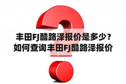 丰田FJ酷路泽报价是多少？如何查询丰田FJ酷路泽报价？