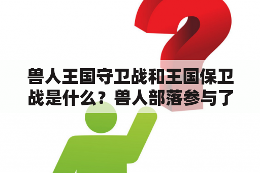 兽人王国守卫战和王国保卫战是什么？兽人部落参与了吗？