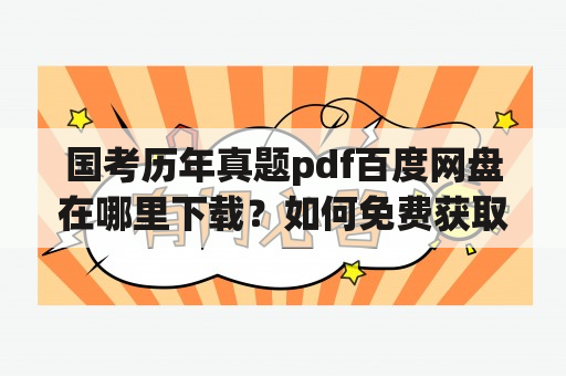 国考历年真题pdf百度网盘在哪里下载？如何免费获取国考历年真题pdf百度网盘？