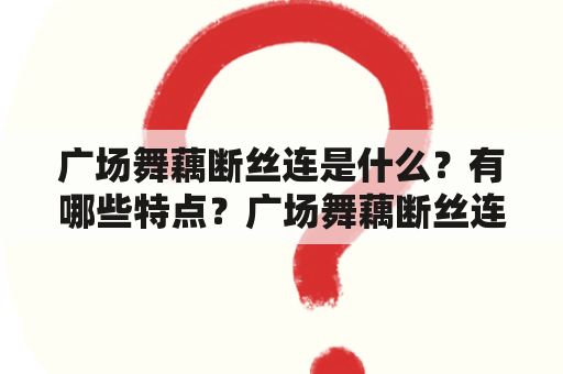 广场舞藕断丝连是什么？有哪些特点？广场舞藕断丝连的原创者是谁？