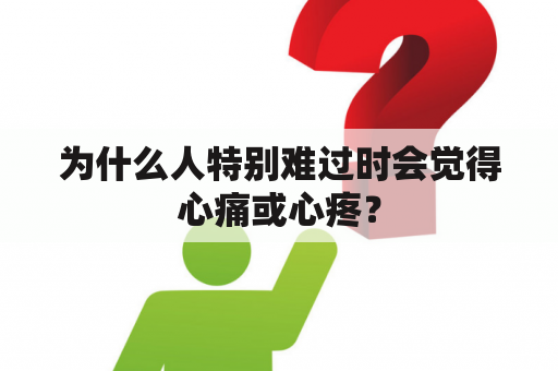 为什么人特别难过时会觉得心痛或心疼？