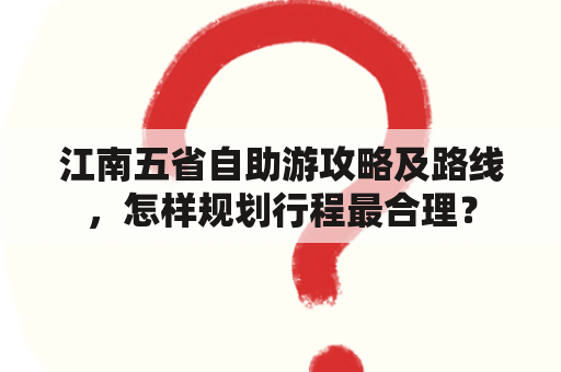 江南五省自助游攻略及路线，怎样规划行程最合理？