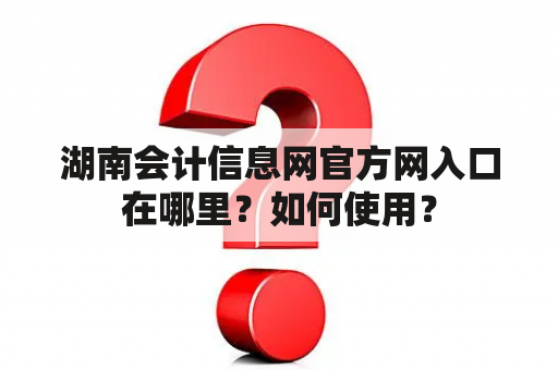 湖南会计信息网官方网入口在哪里？如何使用？