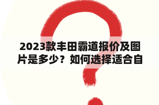 2023款丰田霸道报价及图片是多少？如何选择适合自己的霸道车型？