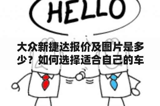 大众新捷达报价及图片是多少？如何选择适合自己的车型？哪些因素会影响报价？