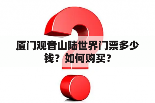 厦门观音山陆世界门票多少钱？如何购买？